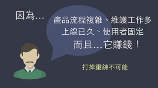 產品流程複雜、維護⼯工作多
打掉重練不可能
上線已久、使⽤用者固定
⽽而且…它賺錢！
因為…
 