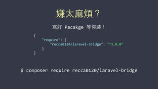 嫌太⿇麻煩？
{	
  
	
  	
  	
  	
  "require":	
  {	
  
	
  	
  	
  	
  	
  	
  	
  	
  "recca0120/laravel-­‐bridge":	
  "^1.0.0"	
  
	
  	
  	
  	
  }	
  
}
寫好	
  Pacakge	
  等你裝！
$	
  composer	
  require	
  recca0120/laravel-­‐bridge
 