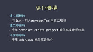 優化時機
• 建⽴立環境時
- ⽤用 Bash、⽤用 Automation Tool 來建⽴立環境
• 建⽴立專案時
- 使⽤用 composer	
  create-­‐project 簡化專案啟動步驟
• 部署專案時
- 使⽤用 task runner 協助部署動作
 