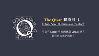 ⼿手上有 Legacy 專案想升到 Laravel 嗎？
歡迎來找我們聊聊！
http://www.theqwan.com/contact
 