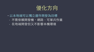 優化⽅方向
• 以本地端可以獨⽴立運作開發為⺫⽬目標
- 不需依賴開發機、網路，可單兵作業
- 在地端開發但⼜又不影響本機環境
 