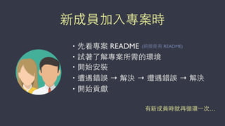 新成員加⼊入專案時
• 先看專案 README
• 試著了解專案所需的環境
• 開始安裝
• 遭遇錯誤 → 解決 → 遭遇錯誤 → 解決
• 開始貢獻
(前提是有 README)
有新成員時就再循環⼀一次…
 