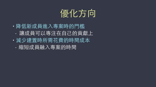 優化⽅方向
• 降低新成員進⼊入專案時的⾨門檻
- 讓成員可以專注在⾃自⼰己的貢獻上
• 減少建置時所需花費的時間成本
- 縮短成員融⼊入專案的時間
 