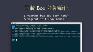 下載 Box 並初始化
$	
  vagrant	
  box	
  add	
  {box	
  name}	
  
$	
  vagrant	
  init	
  {box	
  name}
 