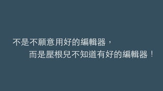 不是不願意⽤用好的編輯器，
⽽而是壓根兒不知道有好的編輯器！
 