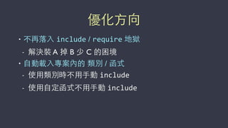 優化⽅方向
• 不再落⼊入 include / require 地獄
- 解決裝 A 掉 B 少 C 的困境
• ⾃自動載⼊入專案內的 類別 / 函式
- 使⽤用類別時不⽤用⼿手動 include
- 使⽤用⾃自定函式不⽤用⼿手動 include
 