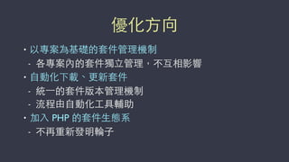優化⽅方向
• 以專案為基礎的套件管理機制
- 各專案內的套件獨⽴立管理，不互相影響
• ⾃自動化下載、更新套件
- 統⼀一的套件版本管理機制
- 流程由⾃自動化⼯工具輔助
• 加⼊入 PHP 的套件⽣生態系
- 不再重新發明輪⼦子
 