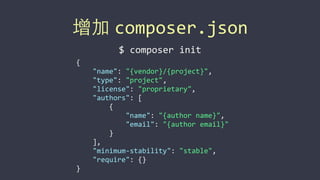 增加 composer.json
{	
  
	
  	
  	
  	
  "name":	
  "{vendor}/{project}",	
  
	
  	
  	
  	
  "type":	
  "project",	
  
	
  	
  	
  	
  "license":	
  "proprietary",	
  
	
  	
  	
  	
  "authors":	
  [	
  
	
  	
  	
  	
  	
  	
  	
  	
  {	
  
	
  	
  	
  	
  	
  	
  	
  	
  	
  	
  	
  	
  "name":	
  "{author	
  name}",	
  
	
  	
  	
  	
  	
  	
  	
  	
  	
  	
  	
  	
  "email":	
  "{author	
  email}"	
  
	
  	
  	
  	
  	
  	
  	
  	
  }	
  
	
  	
  	
  	
  ],	
  
	
  	
  	
  	
  "minimum-­‐stability":	
  "stable",	
  
	
  	
  	
  	
  "require":	
  {}	
  
}
$	
  composer	
  init
 