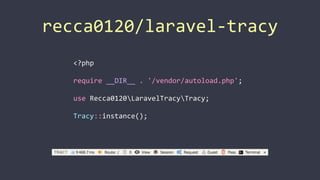 recca0120/laravel-­‐tracy
<?php	
  
require	
  __DIR__	
  .	
  '/vendor/autoload.php';	
  
use	
  Recca0120LaravelTracyTracy;	
  
Tracy::instance();
 