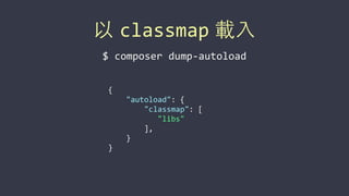 以 classmap 載⼊入
$	
  composer	
  dump-­‐autoload
{	
  
	
  	
  	
  	
  "autoload":	
  {	
  
	
  	
  	
  	
  	
  	
  	
  	
  "classmap":	
  [	
  
	
  	
  	
  	
  	
  	
  	
  	
  	
  	
  	
  "libs"	
  
	
  	
  	
  	
  	
  	
  	
  	
  ],	
  
	
  	
  	
  	
  }	
  
}
 
