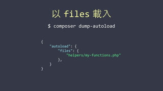 以 files 載⼊入
$	
  composer	
  dump-­‐autoload
{	
  
	
  	
  	
  	
  "autoload":	
  {	
  
	
  	
  	
  	
  	
  	
  	
  	
  "files":	
  {	
  
	
  	
  	
  	
  	
  	
  	
  	
  	
  	
  	
  	
  "helpers/my-­‐functions.php"	
  
	
  	
  	
  	
  	
  	
  	
  	
  },	
  
	
  	
  	
  	
  }	
  
}
 