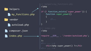 //	
  helpers/my_functions.php	
  
<?php	
  
if	
  (!	
  function_exists('super_power'))	
  {	
  
	
  	
  	
  	
  function	
  super_power()	
  
	
  	
  	
  	
  {	
  
	
  	
  	
  	
  	
  	
  	
  	
  //...	
  
	
  	
  	
  	
  }	
  
}
//	
  index.php	
  
<?php	
  
require	
  __DIR__	
  .	
  '/vendor/autoload.php';	
  
?>	
  
<!-­‐-­‐	
  ...	
  -­‐-­‐>	
  
	
  	
  	
  	
  <h1><?php	
  super_power()	
  ?></h1>	
  
<!-­‐-­‐	
  ...	
  -­‐-­‐>
my_functions.php
helpers
composer.json
autoload.php
vendor
index.php
 