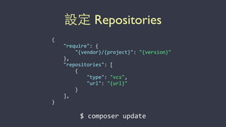 設定 Repositories
{	
  
	
  	
  	
  	
  "require":	
  {	
  
	
  	
  	
  	
  	
  	
  	
  	
  "{vendor}/{project}":	
  "{version}"	
  
	
  	
  	
  	
  },	
  
	
  	
  	
  	
  "repositories":	
  [	
  
	
  	
  	
  	
  	
  	
  	
  	
  {	
  
	
  	
  	
  	
  	
  	
  	
  	
  	
  	
  	
  	
  "type":	
  "vcs",	
  
	
  	
  	
  	
  	
  	
  	
  	
  	
  	
  	
  	
  "url":	
  "{url}"	
  
	
  	
  	
  	
  	
  	
  	
  	
  }	
  
	
  	
  	
  	
  ],	
  
}
$	
  composer	
  update
 