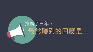 推廣了三年，
最常聽到的回應是…
 