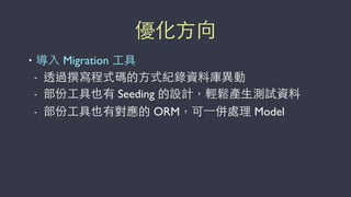 優化⽅方向
• 導⼊入 Migration ⼯工具
- 透過撰寫程式碼的⽅方式紀錄資料庫異動
- 部份⼯工具也有 Seeding 的設計，輕鬆產⽣生測試資料
- 部份⼯工具也有對應的 ORM，可⼀一併處理 Model
 