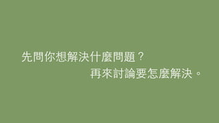 先問你想解決什麼問題？
再來討論要怎麼解決。
 