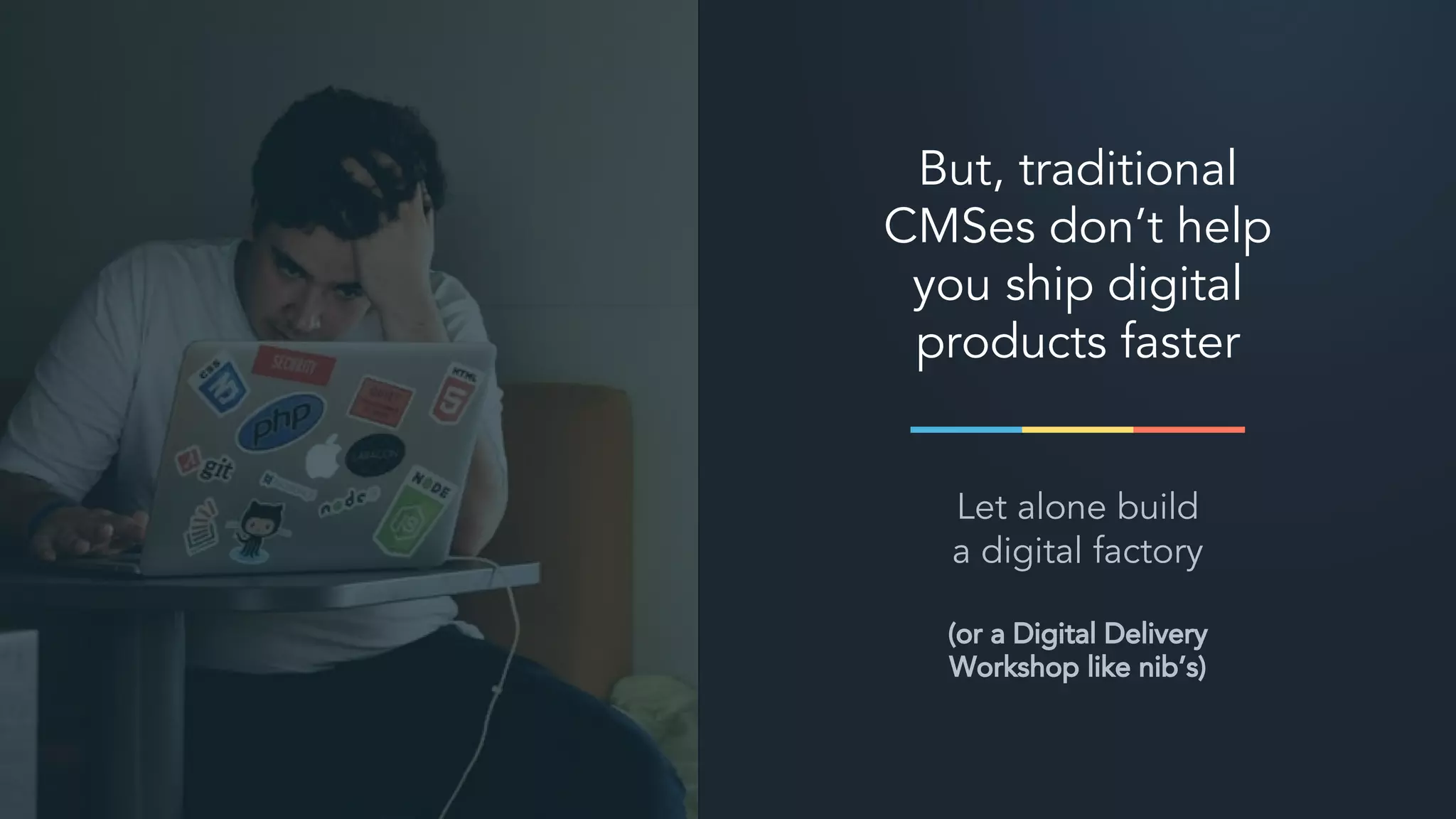 But, traditional
CMSes don’t help
you ship digital
products faster
Let alone build
a digital factory
(or a Digital Delivery
Workshop like nib’s)
 