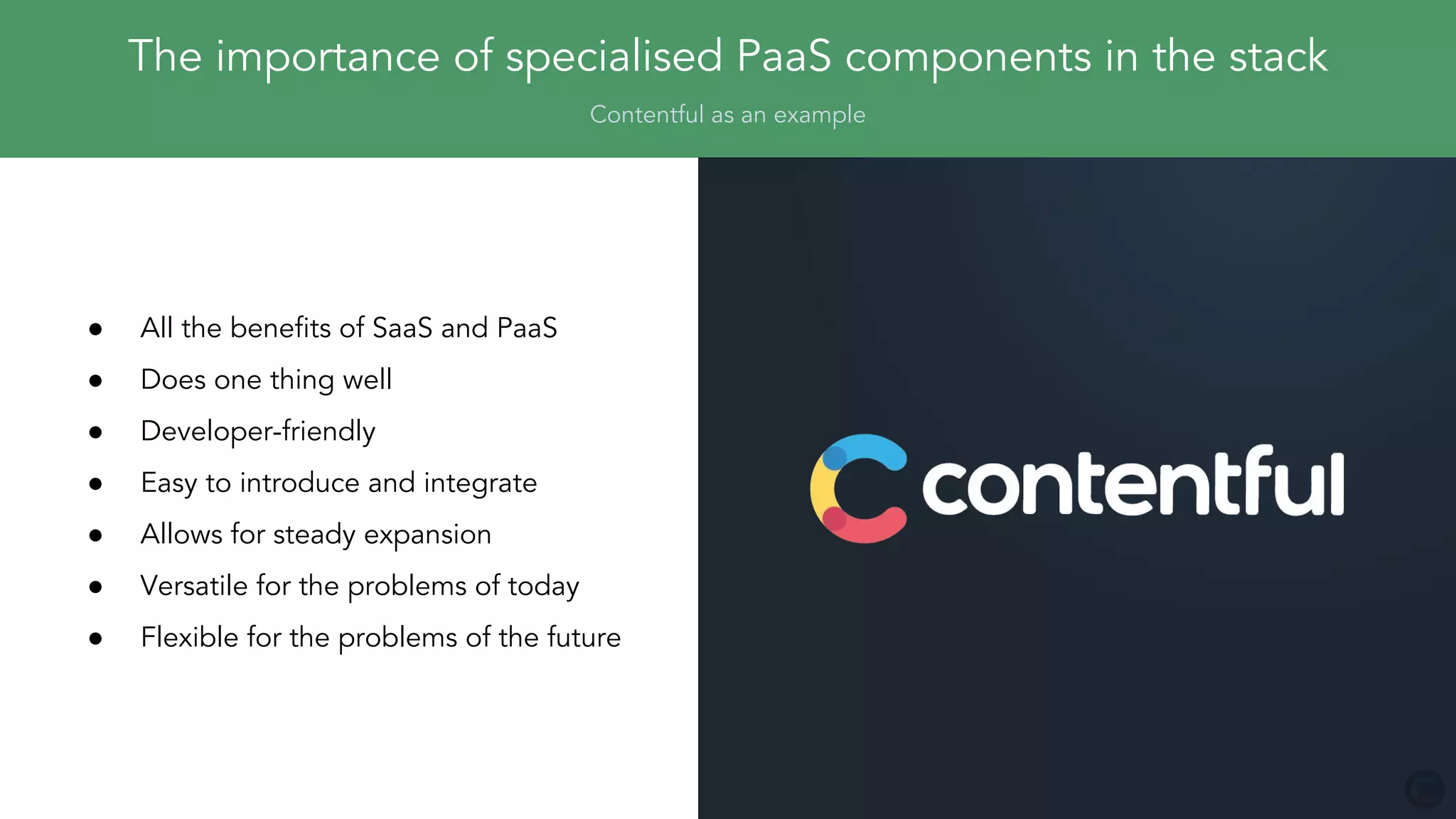 The importance of specialised PaaS components in the stack
Contentful as an example
● All the benefits of SaaS and PaaS
● Does one thing well
● Developer-friendly
● Easy to introduce and integrate
● Allows for steady expansion
● Versatile for the problems of today
● Flexible for the problems of the future
 