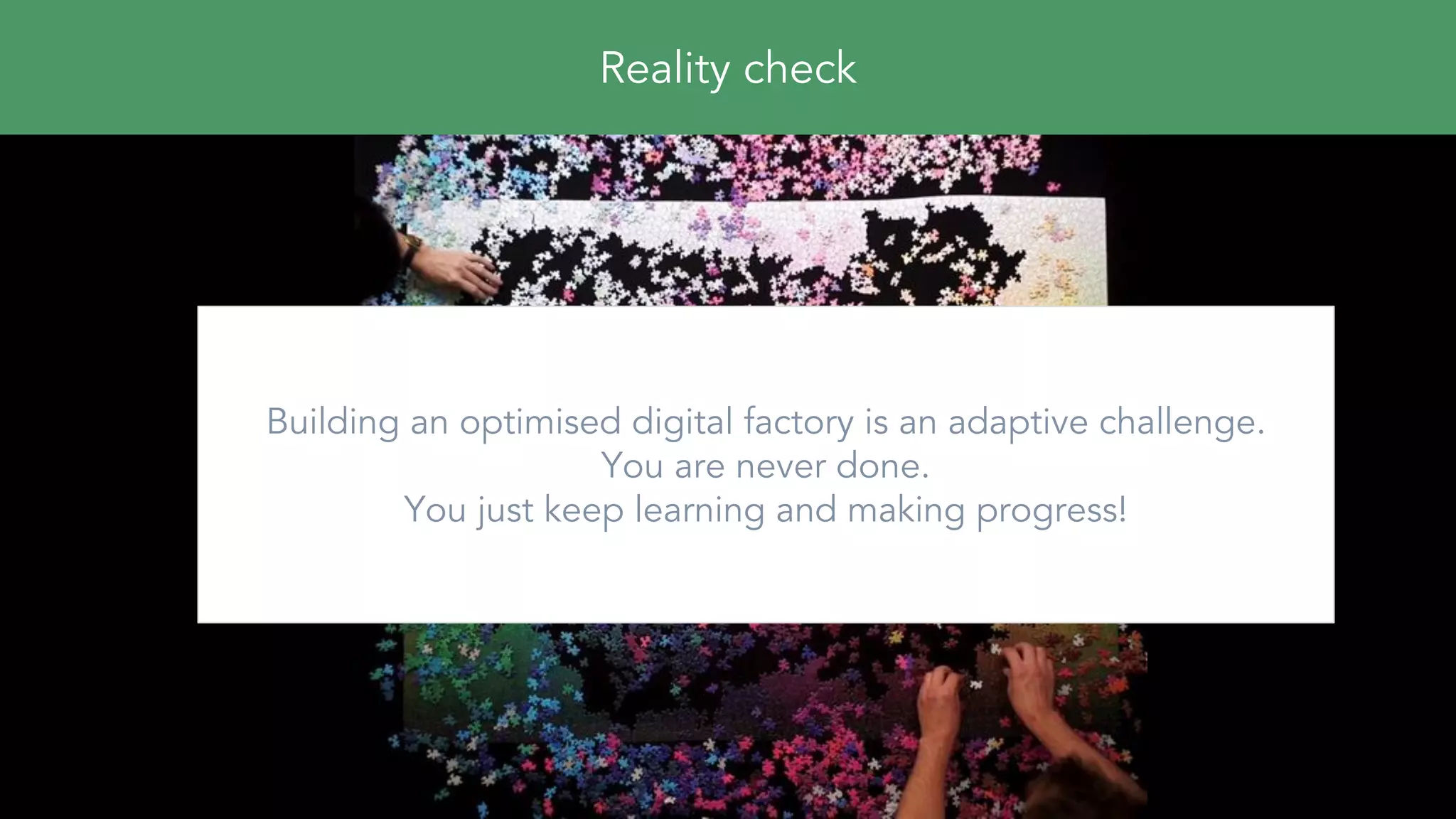 Reality check
Building an optimised digital factory is an adaptive challenge.
You are never done.
You just keep learning and making progress!
 
