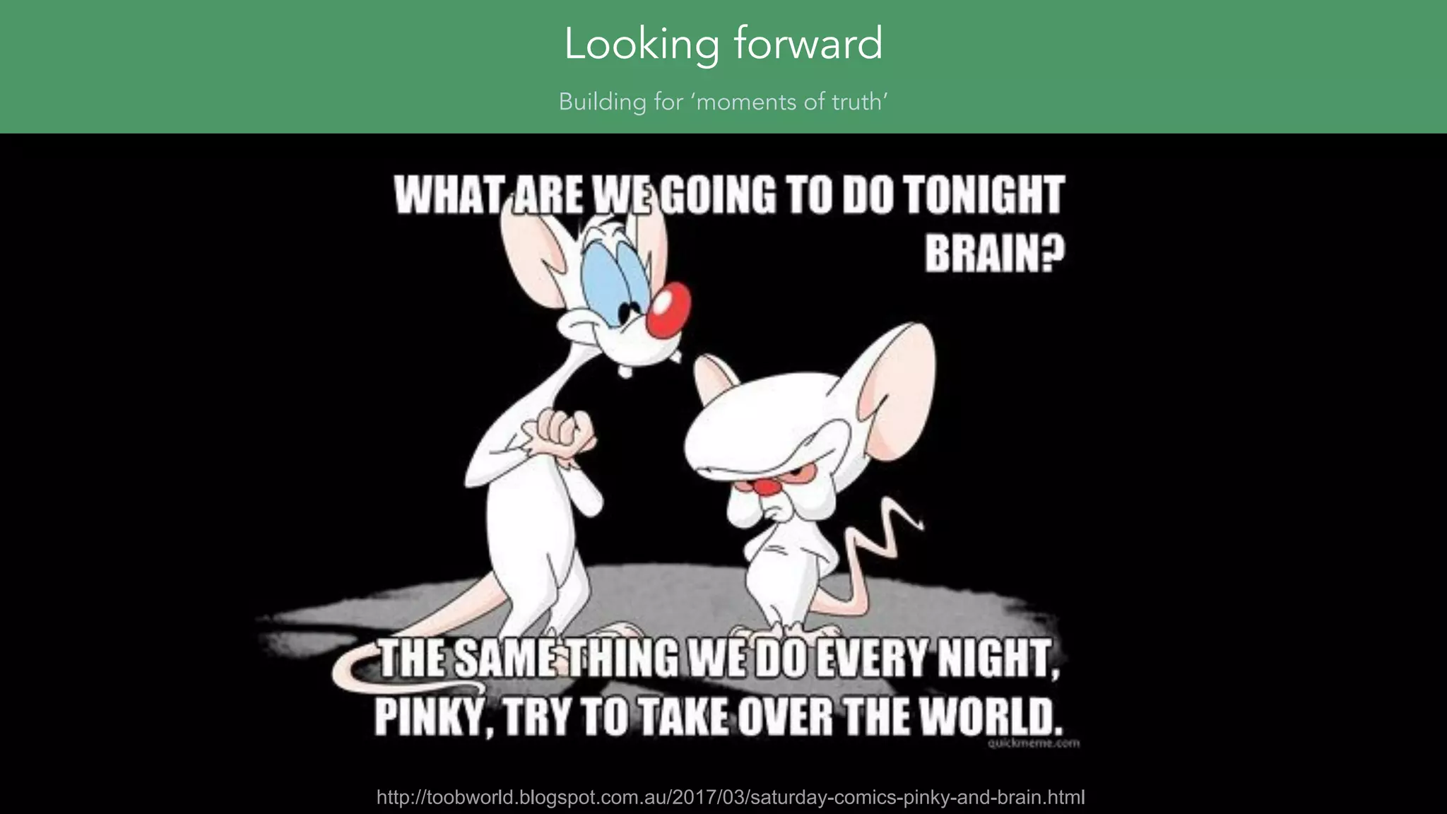 Looking forward
http://toobworld.blogspot.com.au/2017/03/saturday-comics-pinky-and-brain.html
Building for ‘moments of truth’
 