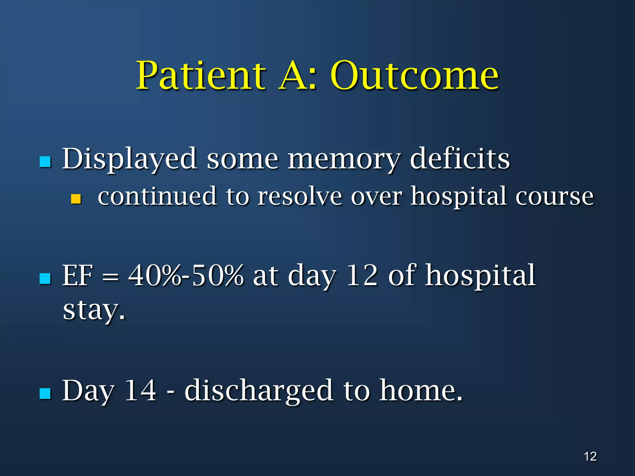 Patient A: OutcomeDisplayed some memory deficits continued to resolve over hospital courseEF = 40%-50% at day 12 of hospital stay.Day 14 - discharged to home.12