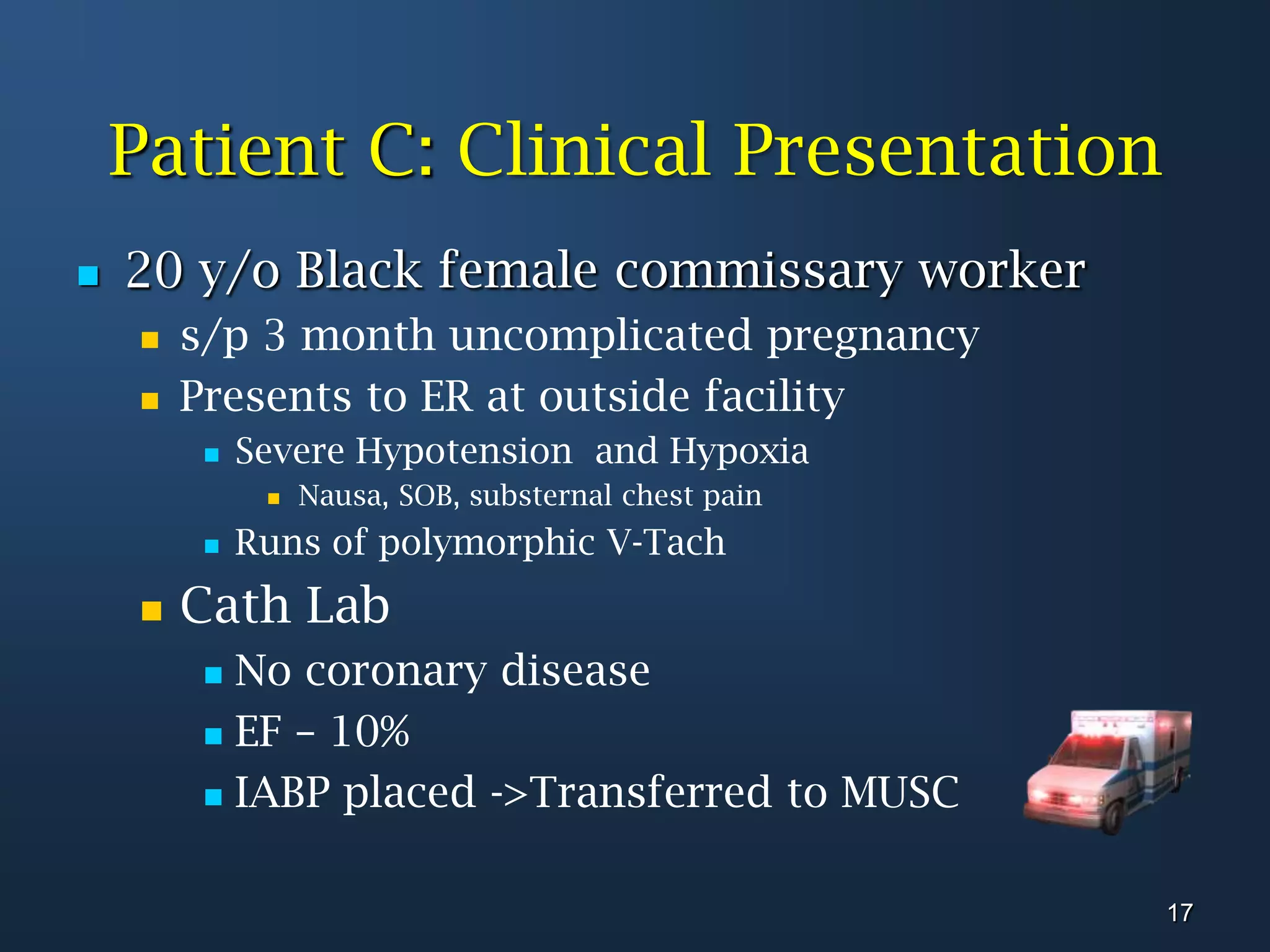 Patient C: Clinical Presentation20 y/o Black female commissary workers/p 3 month uncomplicated pregnancyPresents to ER at outside facility Severe Hypotension  and HypoxiaNausa, SOB, substernal chest painRuns of polymorphic V-TachCath LabNo coronary diseaseEF – 10%IABP placed ->Transferred to MUSC17