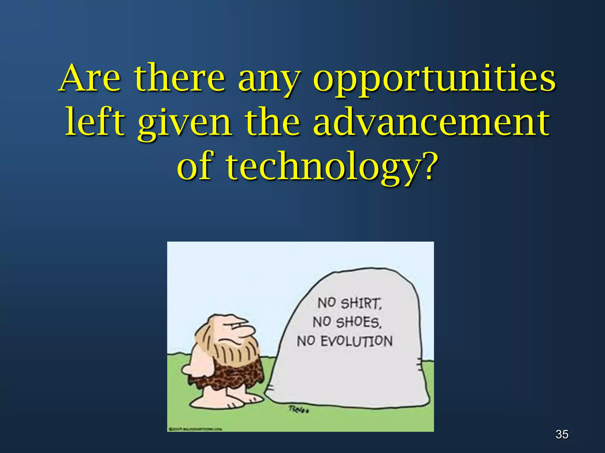 Are there any opportunities left given the advancement of technology?35