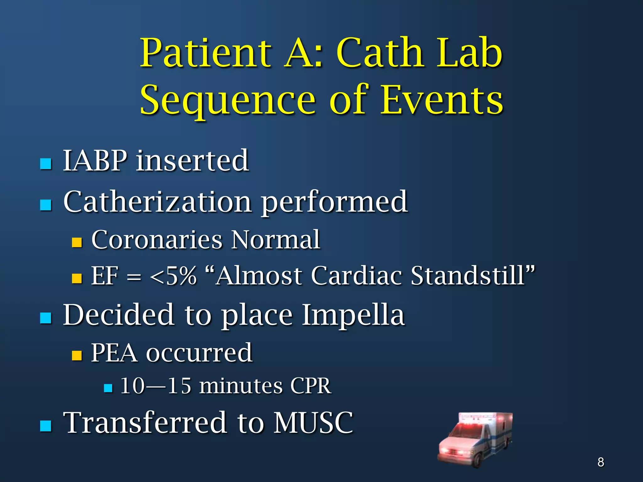 Patient A: Cath Lab Sequence of EventsIABP insertedCatherization performed Coronaries NormalEF = <5% “Almost Cardiac Standstill”Decided to place ImpellaPEA occurred 	10—15 minutes CPRTransferred to MUSC8