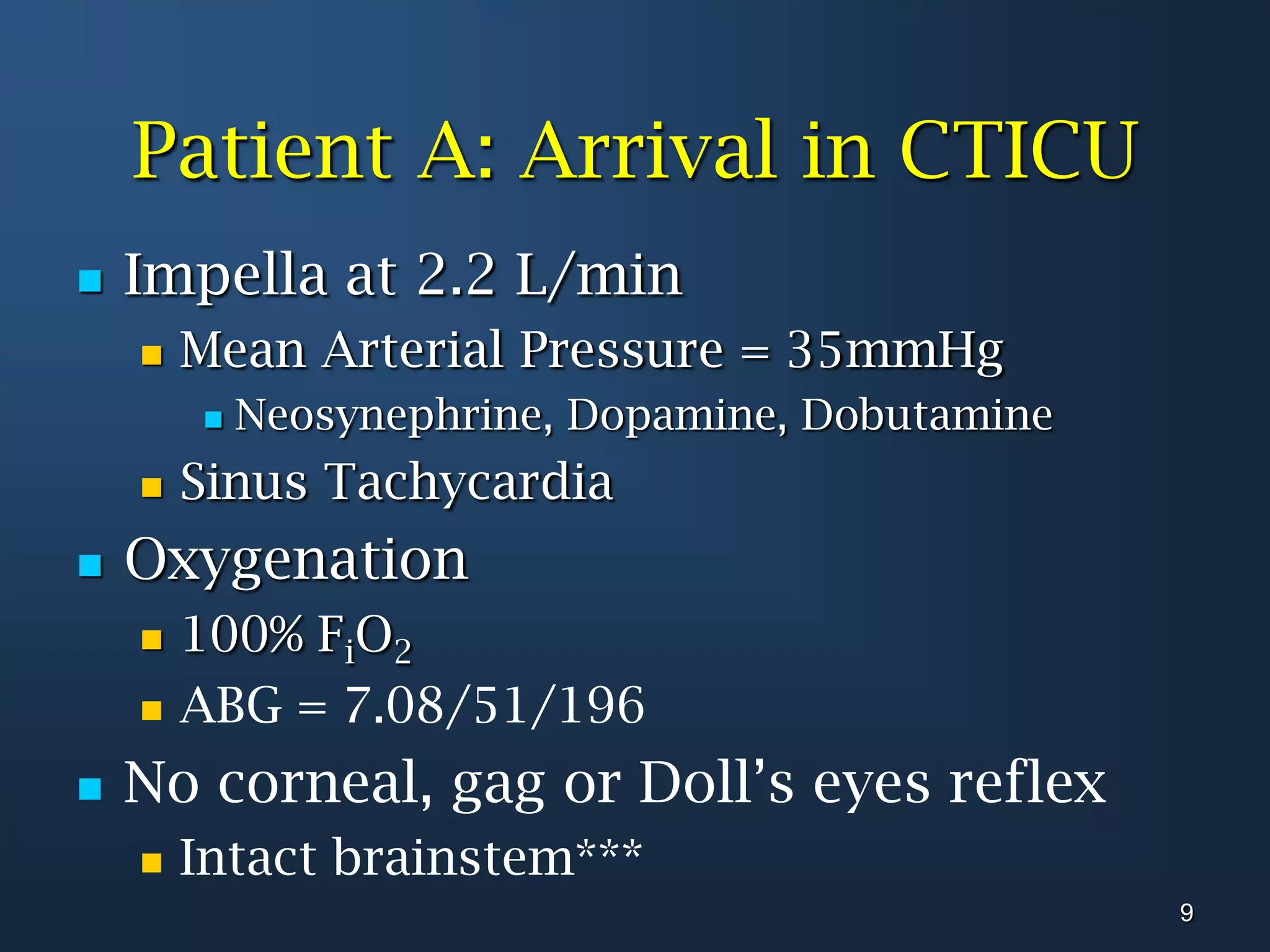 Patient A: Arrival in CTICUImpella at 2.2 L/minMean Arterial Pressure = 35mmHgNeosynephrine, Dopamine, DobutamineSinus TachycardiaOxygenation100% FiO2ABG = 7.08/51/196No corneal, gag or Doll’s eyes reflex Intact brainstem***9