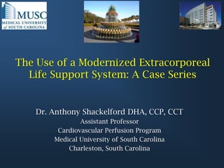 The Use of a Modernized ExtracorporealLife Support System: A Case Series Dr. Anthony Shackelford DHA, CCP, CCT Assistant Professor Cardiovascular Perfusion Program Medical University of South Carolina Charleston, South Carolina 