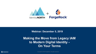 Copyright © 2019 ForgeRock. All rights reservedCopyright © 2019 ForgeRock. All rights reserved
Making the Move from Legacy IAM
to Modern Digital Identity -
On Your Terms
Webinar: December 5, 2019
 
