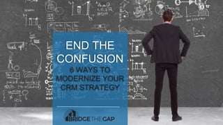 END THE
CONFUSION
6 WAYS TO
MODERNIZE YOUR
CRM STRATEGY
 