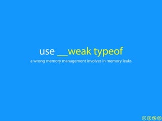 use __weak typeof
a wrong memory management involves in memory leaks
 