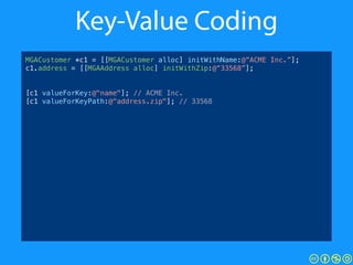 Key-Value Coding
MGACustomer *c1 = [[MGACustomer alloc] initWithName:@“ACME Inc.”];
c1.address = [[MGAAddress alloc] initW...