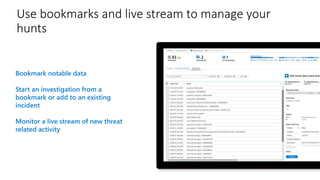 Use bookmarks and live stream to manage your
hunts
Bookmark notable data
Start an investigation from a
bookmark or add to an existing
incident
Monitor a live stream of new threat
related activity
 