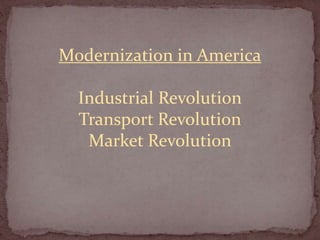 Modernization in America
Industrial Revolution
Transport Revolution
Market Revolution
 