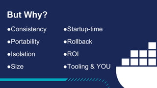 But Why?
●Consistency
●Portability
●Isolation
●Size
●Startup-time
●Rollback
●ROI
●Tooling & YOU
 