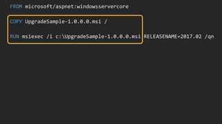 FROM microsoft/aspnet:windowsservercore
COPY UpgradeSample-1.0.0.0.msi /
RUN msiexec /i c:UpgradeSample-1.0.0.0.msi RELEASENAME=2017.02 /qn
 