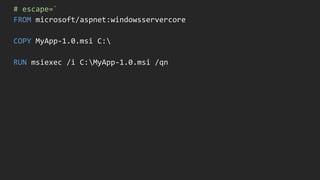 # escape=`
FROM microsoft/aspnet:windowsservercore
COPY MyApp-1.0.msi C:
RUN msiexec /i C:MyApp-1.0.msi /qn
 
