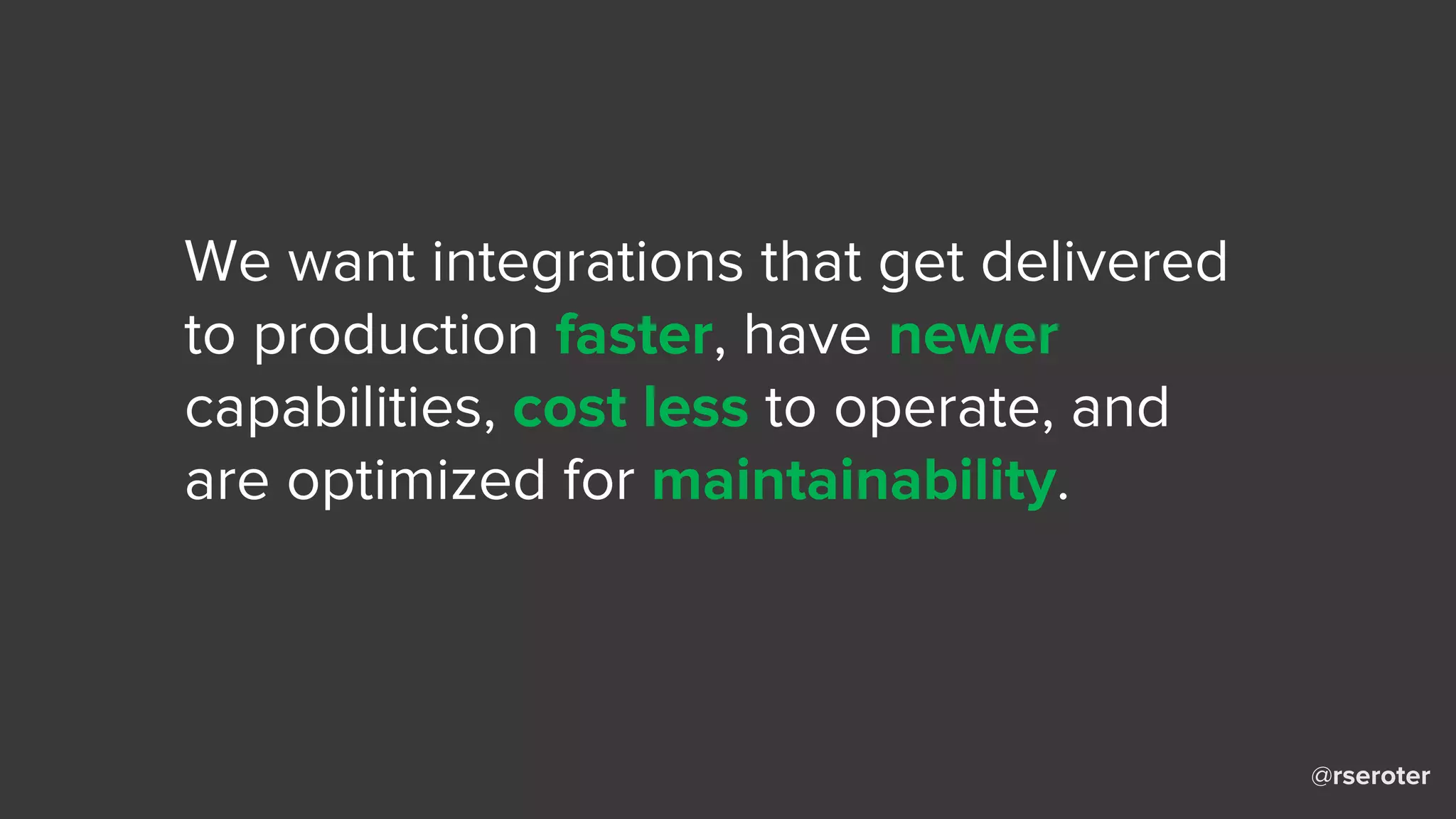 @rseroter
We want integrations that get delivered
to production faster, have newer
capabilities, cost less to operate, and
are optimized for maintainability.
 
