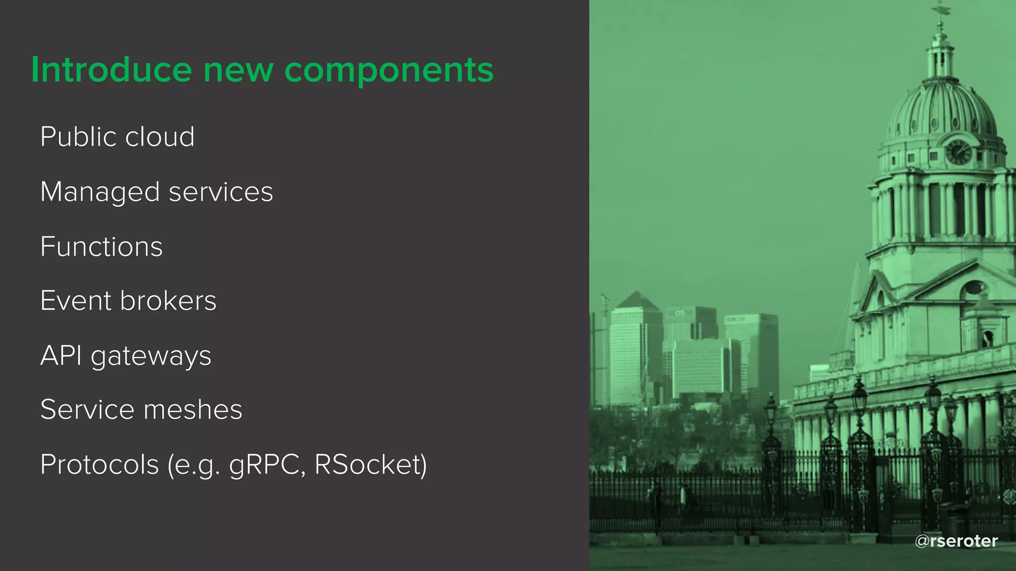 @rseroter
Introduce new components
Public cloud
Managed services
Functions
Event brokers
API gateways
Service meshes
Protocols (e.g. gRPC, RSocket)
 