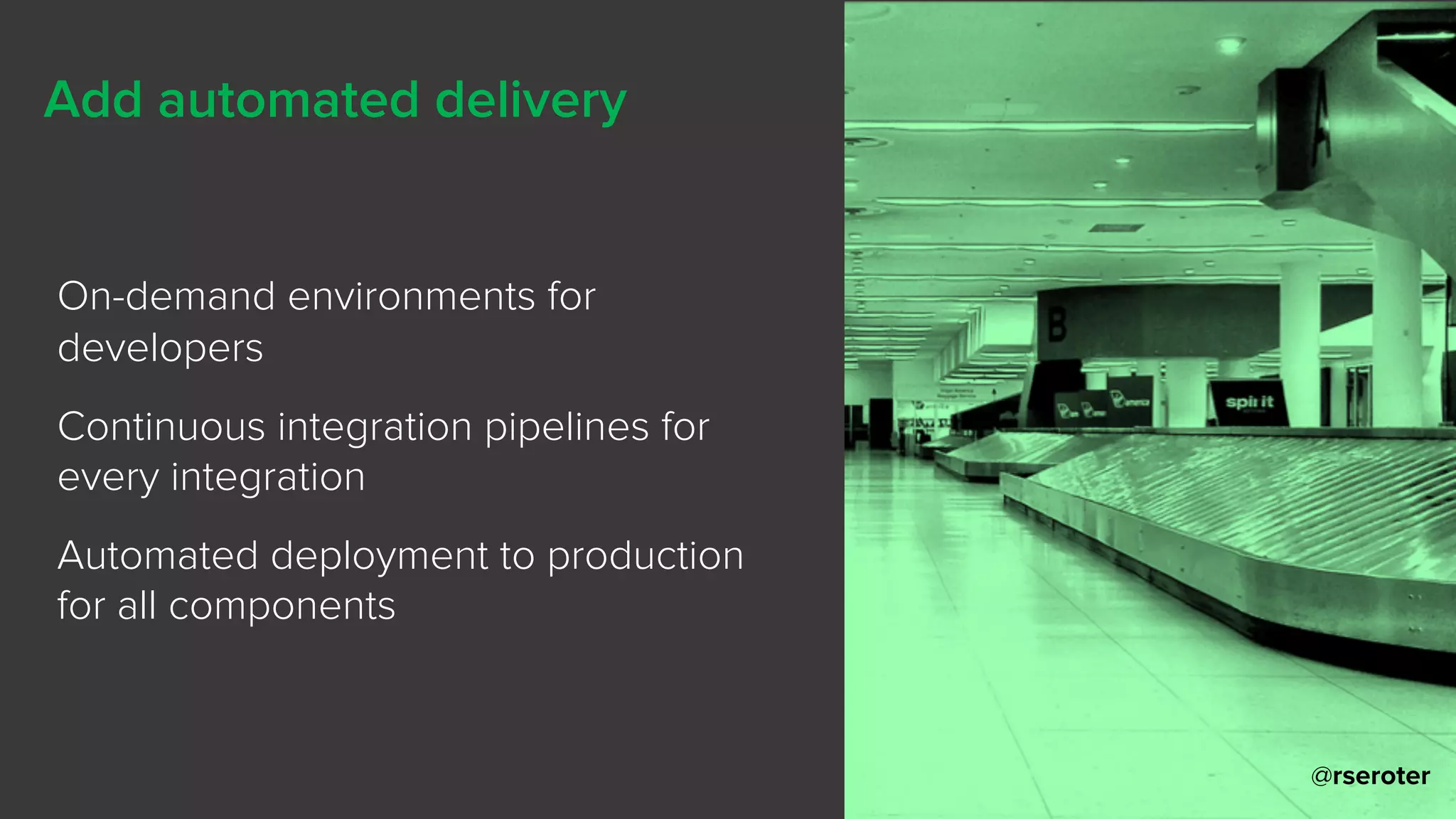 @rseroter
Add automated delivery
On-demand environments for
developers
Continuous integration pipelines for
every integration
Automated deployment to production
for all components
 