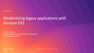 © 2019, Amazon Web Services, Inc. or its affiliates. All rights reserved.S U M M I T
Modernizing legacy applications with
Amazon EKS
Jeremy Cowan
Sr. Specialist Solution Architect, Containers
Amazon Web Services
M A D 3 0 1
 