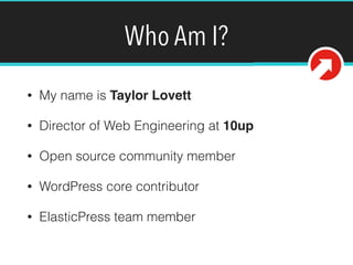 Who Am I?
• My name is Taylor Lovett
• Director of Web Engineering at 10up
• Open source community member
• WordPress core contributor
• ElasticPress team member
@tlovett12
 