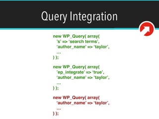 Query Integration
new WP_Query( array( 
’s’ => ‘search terms’, 
‘author_name’ => ‘taylor’, 
… 
) );
new WP_Query( array( 
’ep_integrate’ => ‘true’, 
‘author_name’ => ‘taylor’, 
… 
) );
new WP_Query( array( 
‘author_name’ => ‘taylor’, 
… 
) );
 