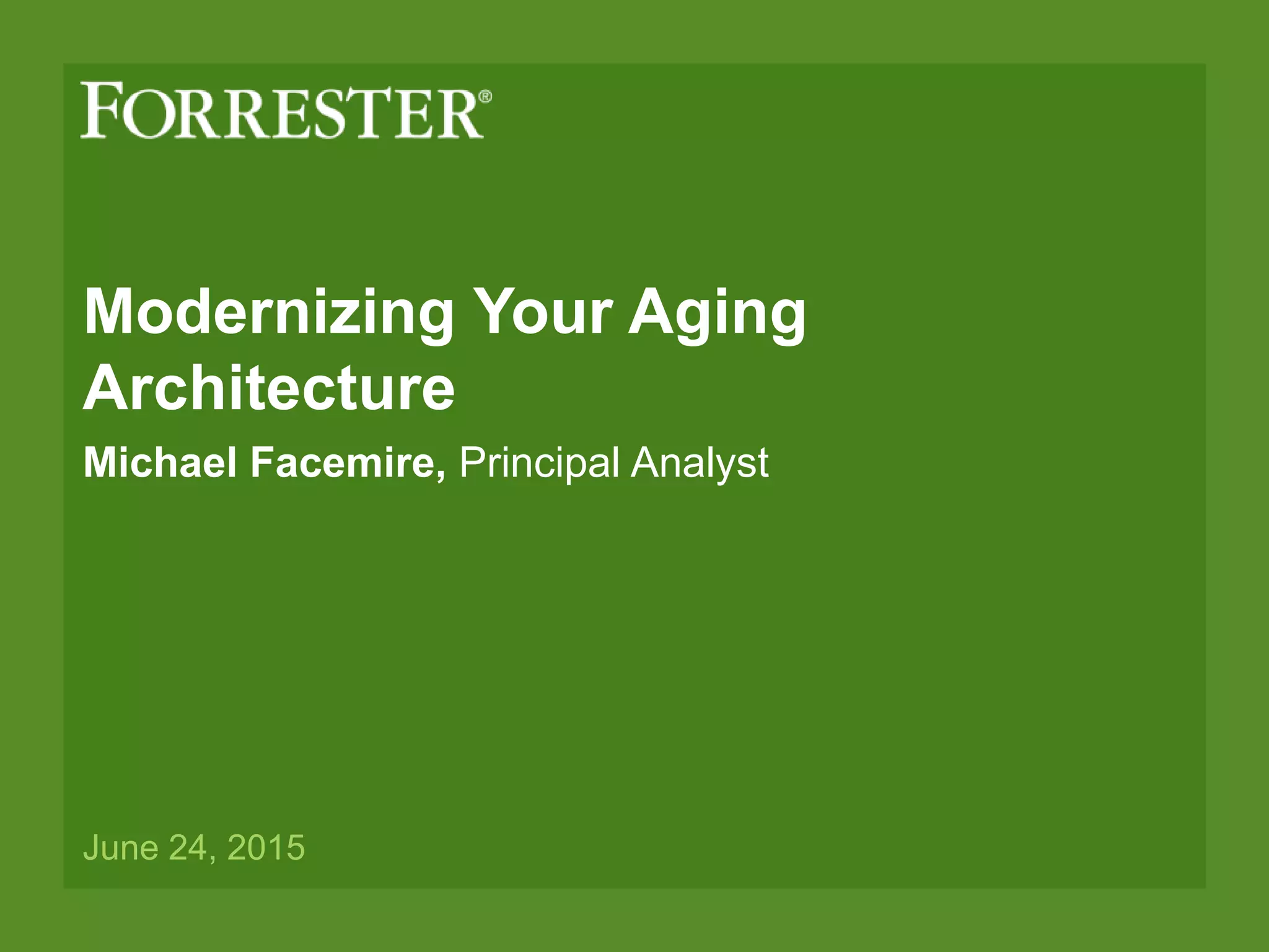 Modernizing Your Aging
Architecture
Michael Facemire, Principal Analyst
June 24, 2015
 