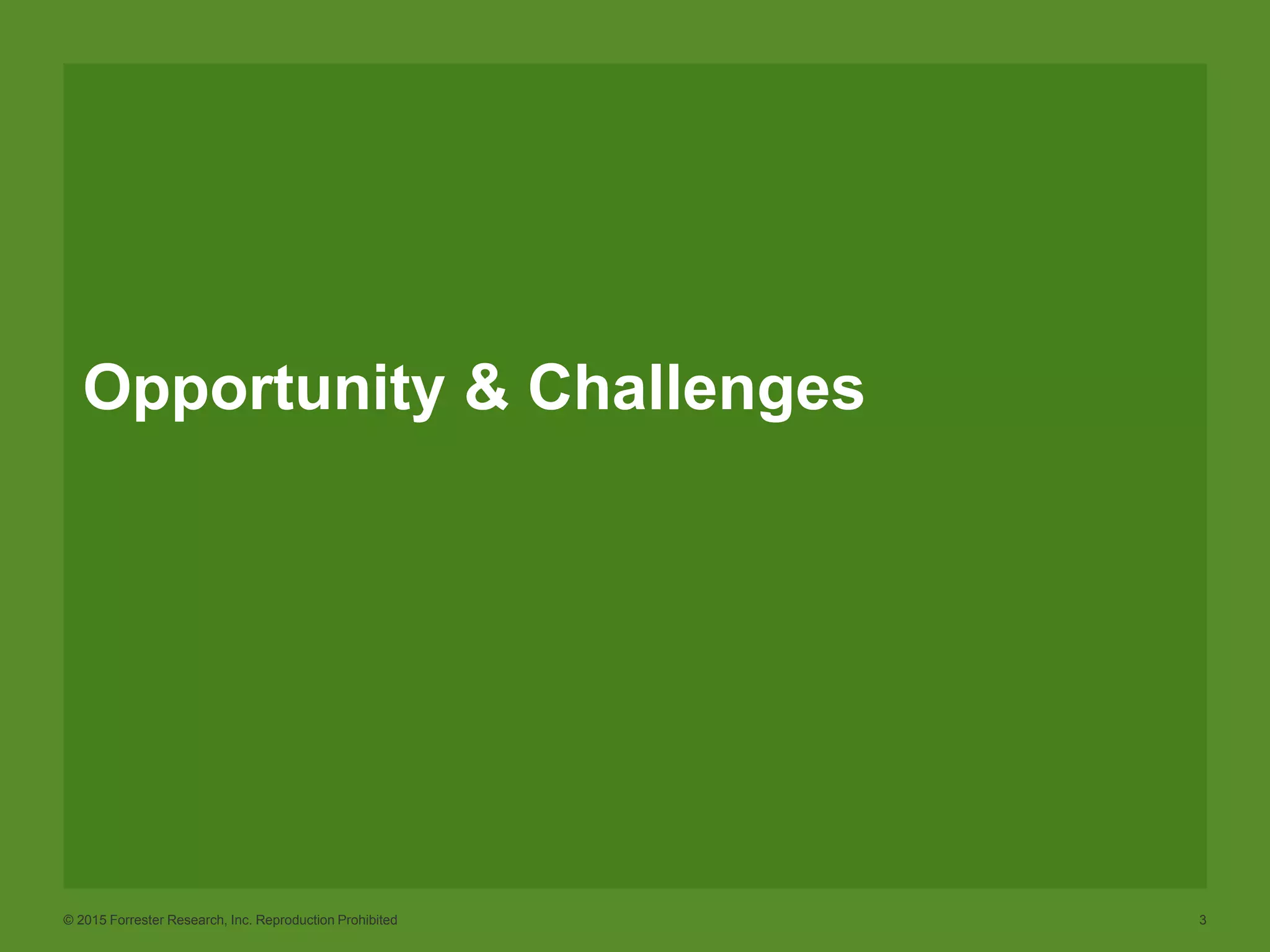 © 2015 Forrester Research, Inc. Reproduction Prohibited 3
Opportunity & Challenges
 