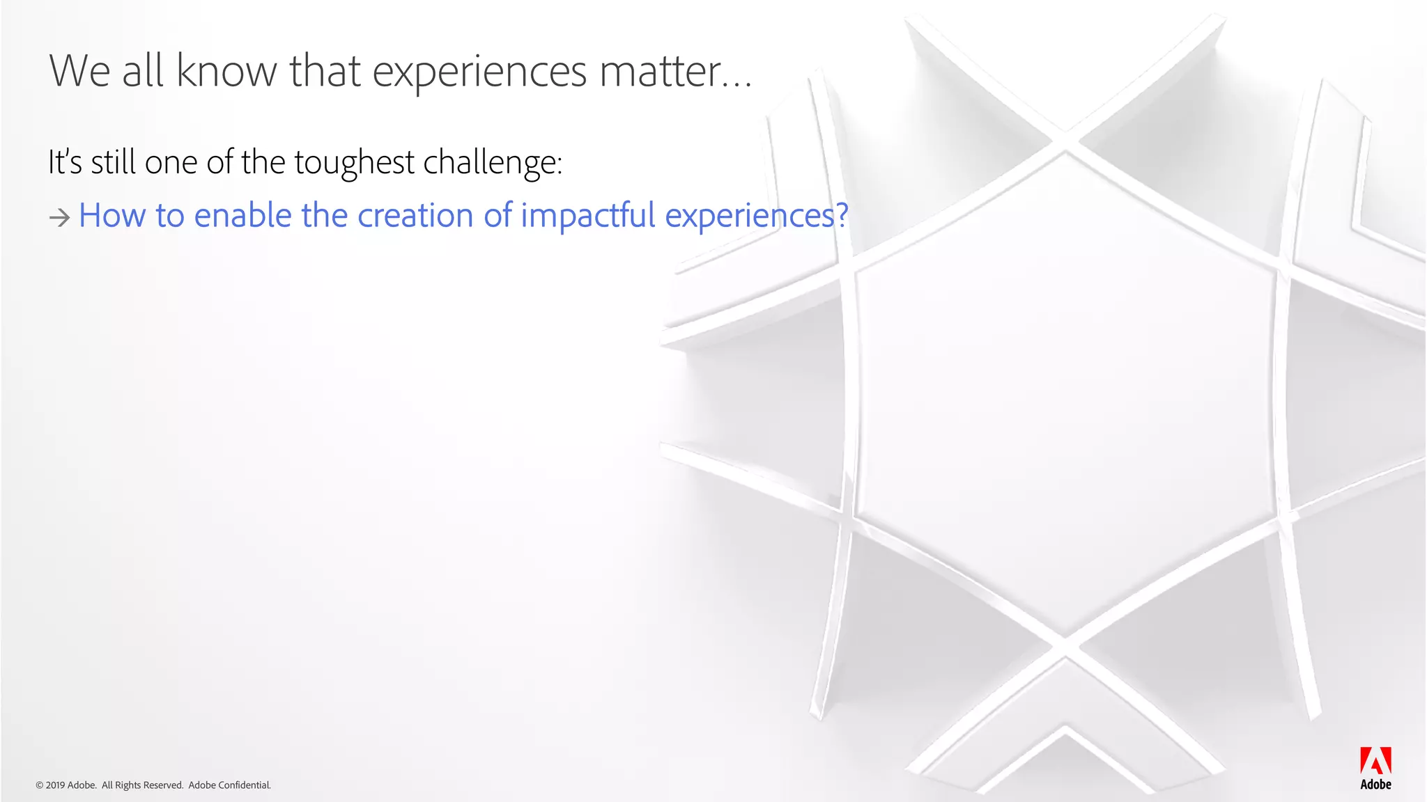 © 2019 Adobe. All Rights Reserved. Adobe Confidential.
We all know that experiences matter…
It’s still one of the toughest challenge:
à How to enable the creation of impactful experiences?
 