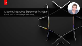 Modernizing Adobe Experience Manager
Gabriel Walt, Product Management, Adobe
 