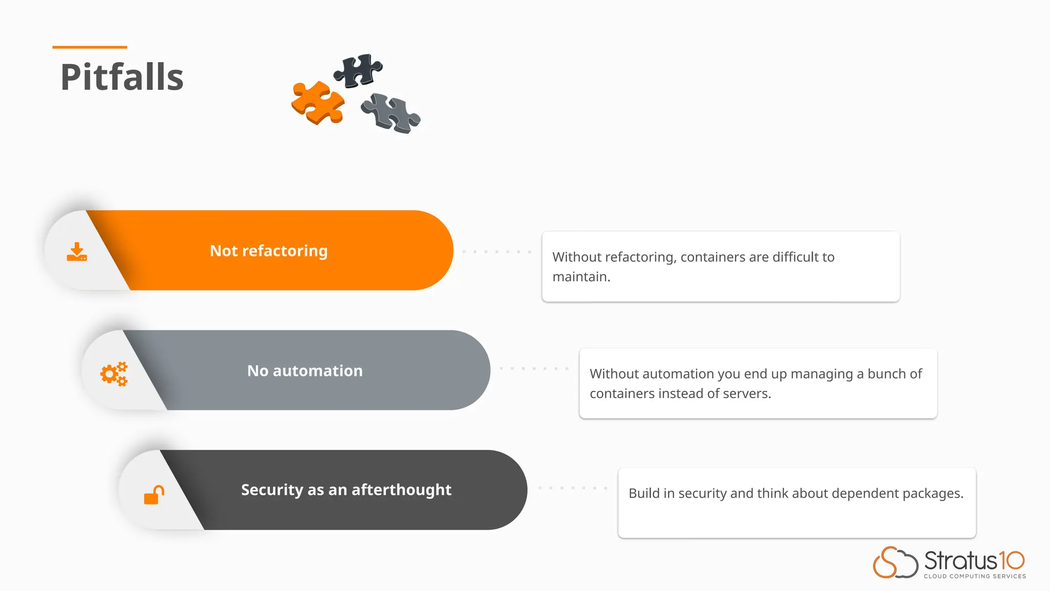 No automation
Security as an afterthought
Not refactoring
Pitfalls
Build in security and think about dependent packages.
Without automation you end up managing a bunch of
containers instead of servers.
Without refactoring, containers are difficult to
maintain.
 